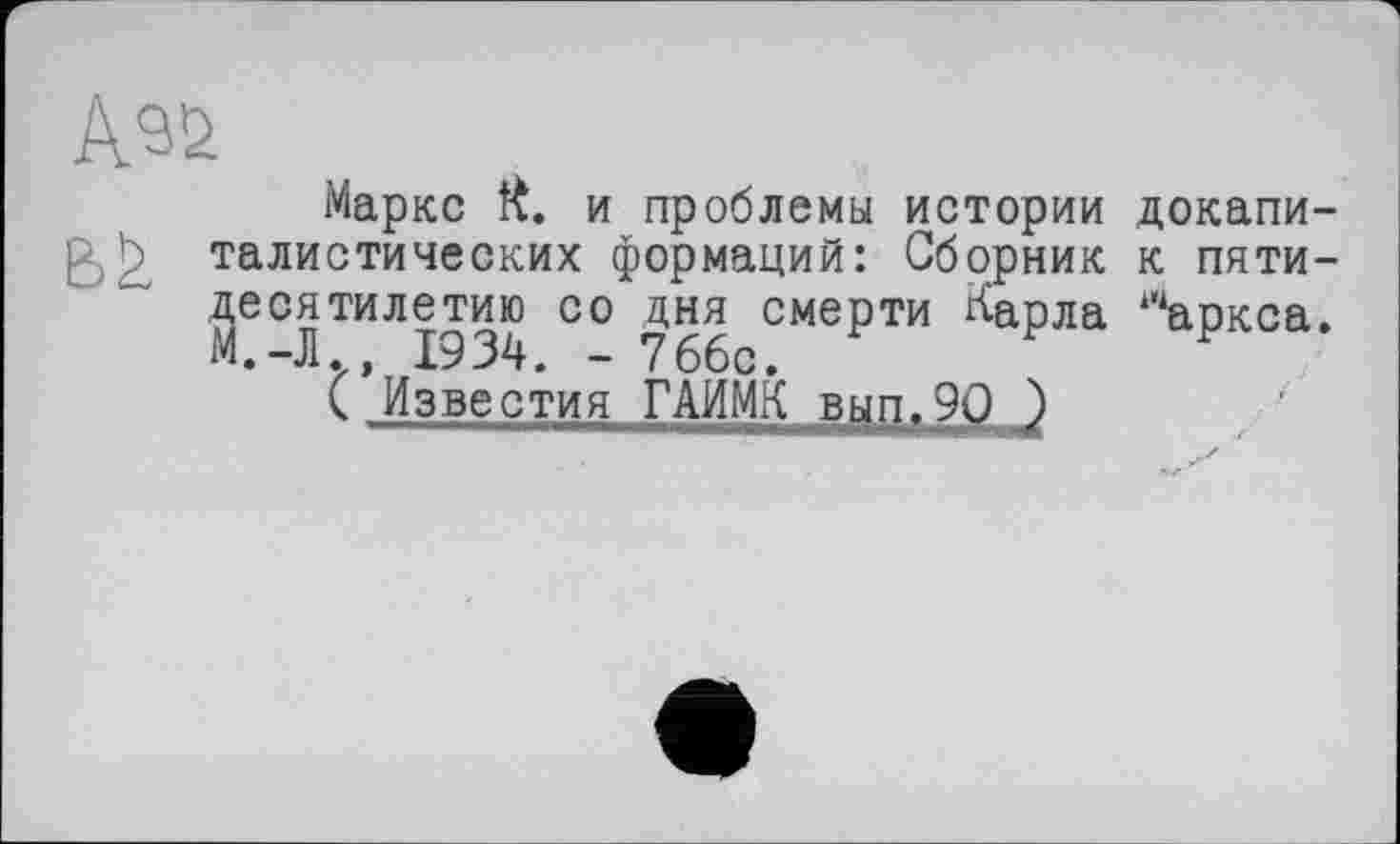 ﻿Маркс ft. и проблемы истории докапи-2 талистических формаций: Сборник к пяти-Йесятилетию со дня смерти Карла Ріаркса. .-Л.. 1934. - 766с.
( Известия ГАИМК вцп.9О )